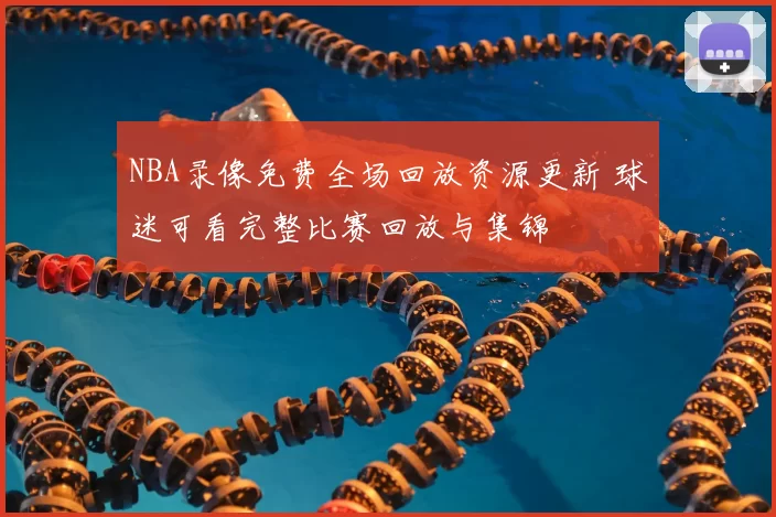 NBA录像免费全场回放资源更新 球迷可看完整比赛回放与集锦
