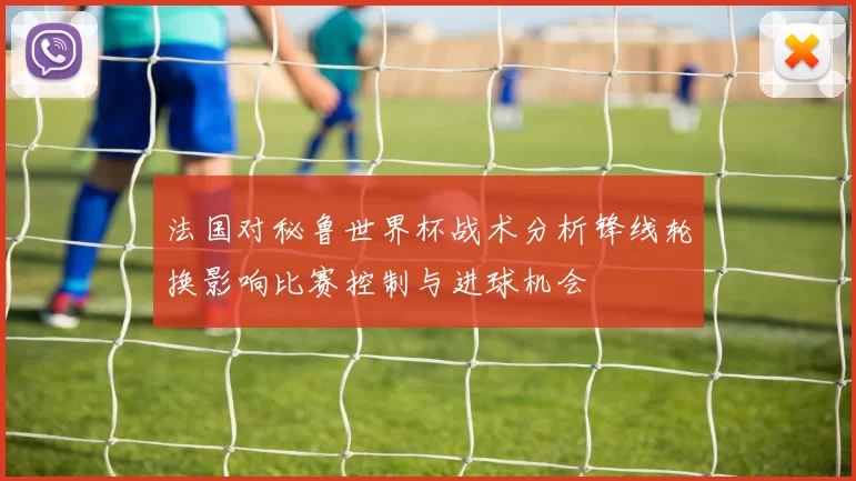 法国对秘鲁世界杯战术分析锋线轮换影响比赛控制与进球机会