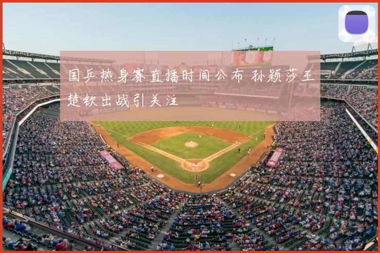 国乒热身赛直播时间公布 孙颖莎王楚钦出战引关注