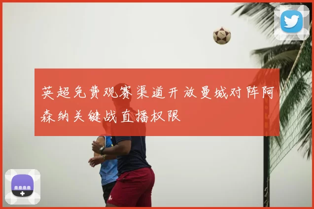 英超免费观赛渠道开放曼城对阵阿森纳关键战直播权限