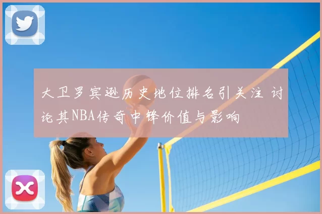 大卫罗宾逊历史地位排名引关注 讨论其NBA传奇中锋价值与影响