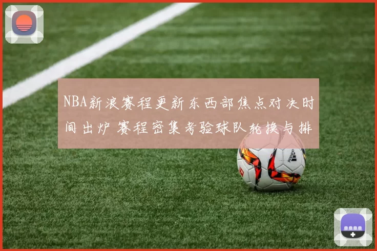 NBA新浪赛程更新东西部焦点对决时间出炉 赛程密集考验球队轮换与排名竞争