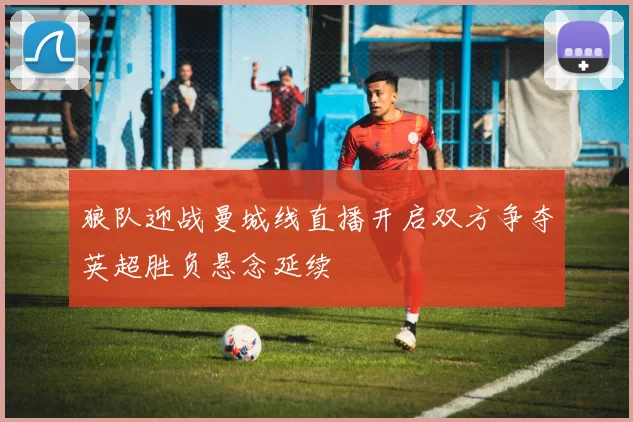 狼队迎战曼城线直播开启双方争夺英超胜负悬念延续