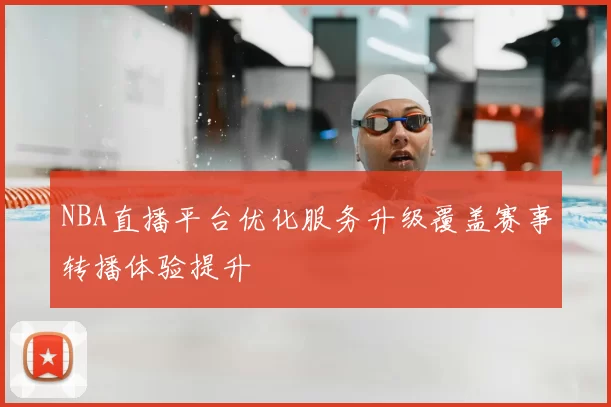 NBA直播平台优化服务升级覆盖赛事转播体验提升