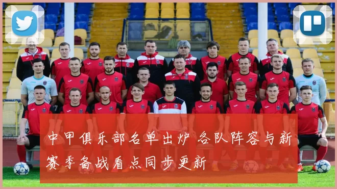 中甲俱乐部名单出炉 各队阵容与新赛季备战看点同步更新