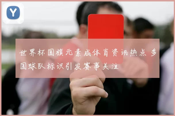 世界杯国旗元素成体育资讯热点 多国球队标识引发赛事关注