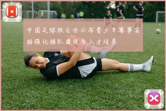 中国足球联合会公布青少年赛事安排强化梯队建设与人才培养