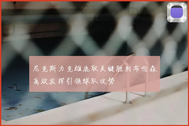 尼克斯力克雄鹿取关键胜利布伦森高效发挥引领球队攻势
