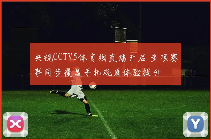 央视CCTV5体育线直播开启 多项赛事同步覆盖手机观看体验提升