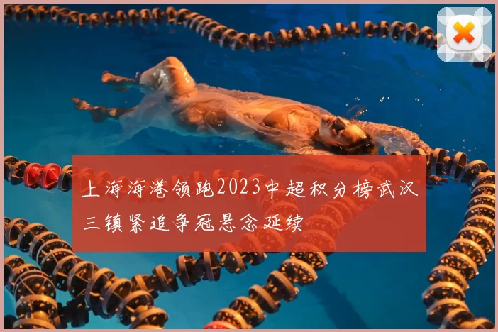 上海海港领跑2023中超积分榜武汉三镇紧追争冠悬念延续