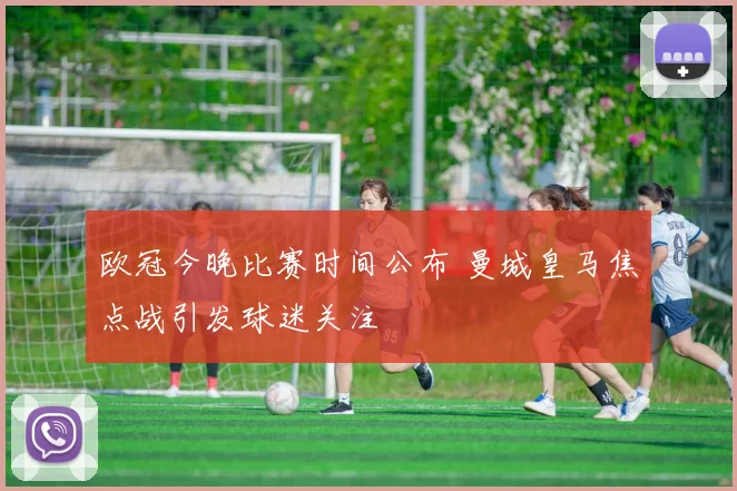 欧冠今晚比赛时间公布 曼城皇马焦点战引发球迷关注