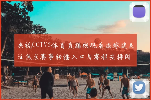 央视CCTV5体育直播线观看成球迷关注焦点赛事转播入口与赛程安排同步发布