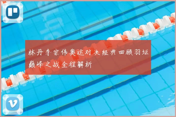 林丹李宗伟奥运对决经典回顾羽坛巅峰之战全程解析
