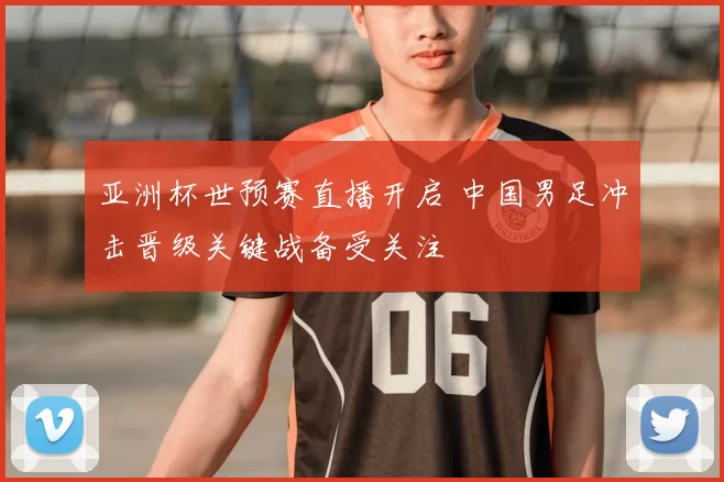 亚洲杯世预赛直播开启 中国男足冲击晋级关键战备受关注