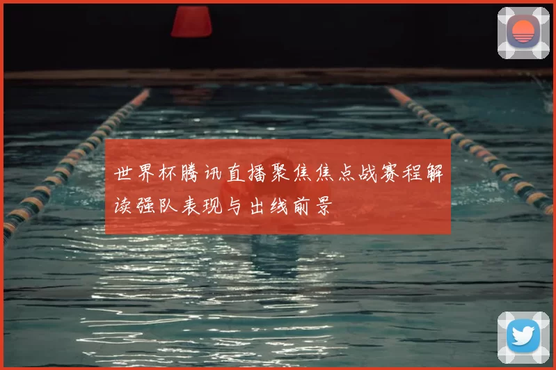 世界杯腾讯直播聚焦焦点战赛程解读强队表现与出线前景