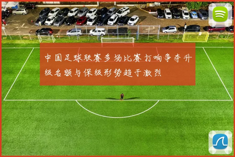 中国足球联赛多场比赛打响争夺升级名额与保级形势趋于激烈