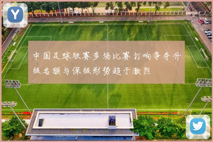中国足球联赛多场比赛打响争夺升级名额与保级形势趋于激烈