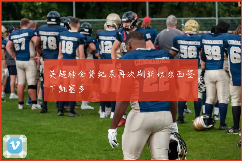 英超转会费纪录再次刷新切尔西签下凯塞多
