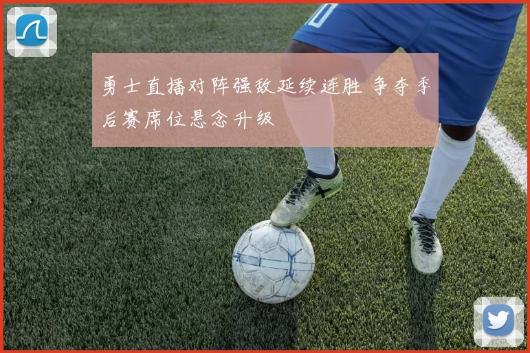 勇士直播对阵强敌延续连胜 争夺季后赛席位悬念升级