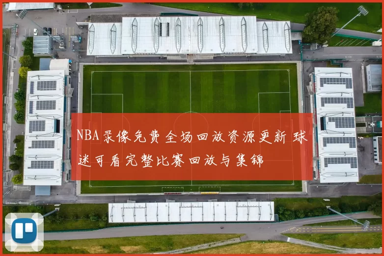 NBA录像免费全场回放资源更新 球迷可看完整比赛回放与集锦