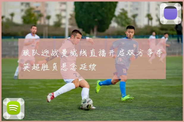 狼队迎战曼城线直播开启双方争夺英超胜负悬念延续